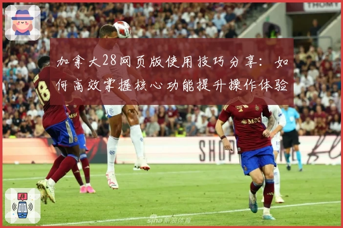 加拿大28网页版使用技巧分享:如何高效掌握核心功能提升操作体验