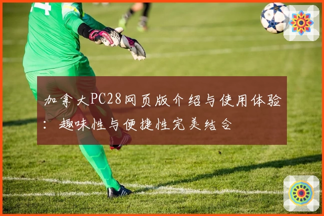 加拿大PC28网页版介绍与使用体验:趣味性与便捷性完美结合