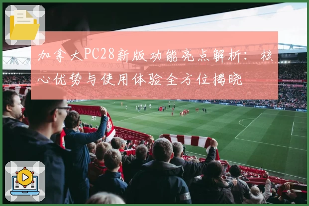 加拿大PC28新版功能亮点解析：核心优势与使用体验全方位揭晓