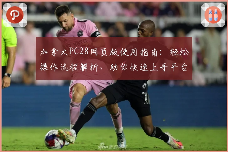 加拿大PC28网页版使用指南：轻松操作流程解析，助你快速上手平台核心功能