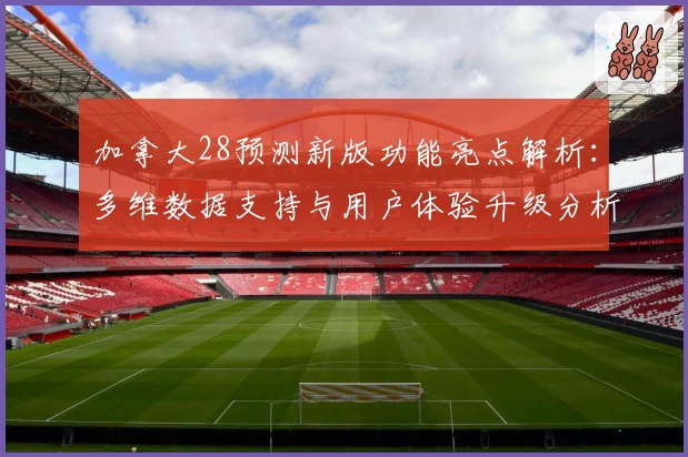 加拿大28预测新版功能亮点解析：多维数据支持与用户体验升级分析