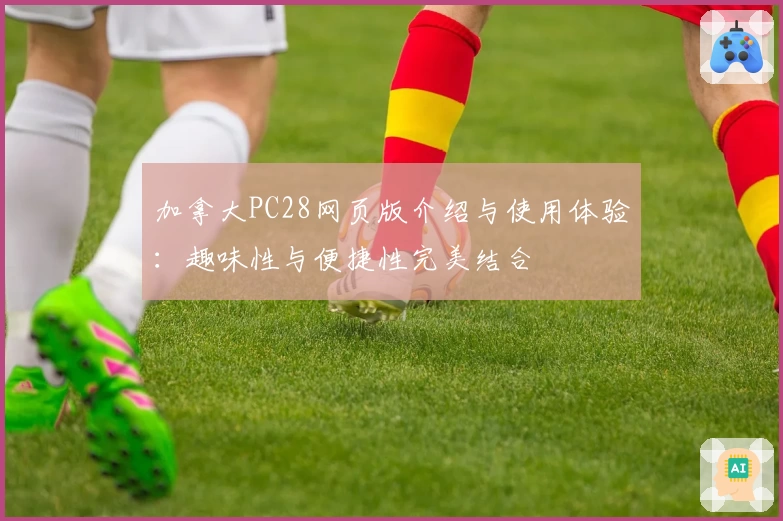 加拿大PC28网页版介绍与使用体验：趣味性与便捷性完美结合