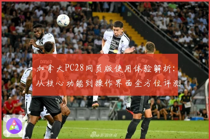 加拿大PC28网页版使用体验解析：从核心功能到操作界面全方位评测