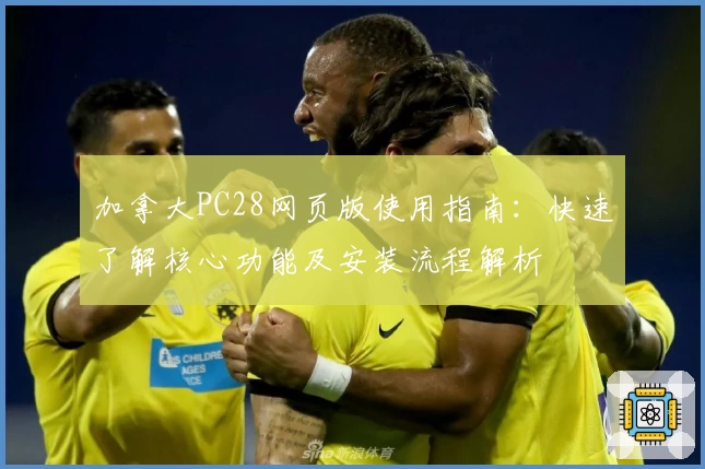 加拿大PC28网页版使用指南：快速了解核心功能及安装流程解析