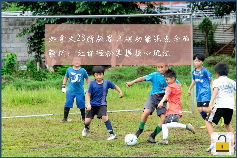 加拿大28新版客户端功能亮点全面解析，让你轻松掌握核心玩法