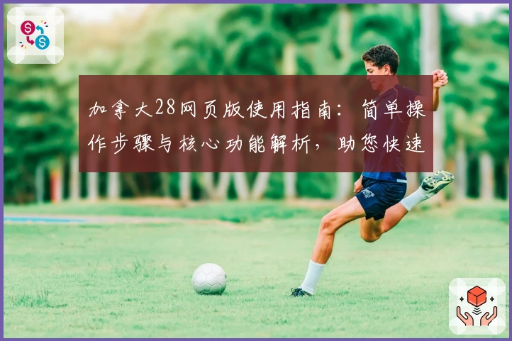 加拿大28网页版使用指南：简单操作步骤与核心功能解析，助您快速上手