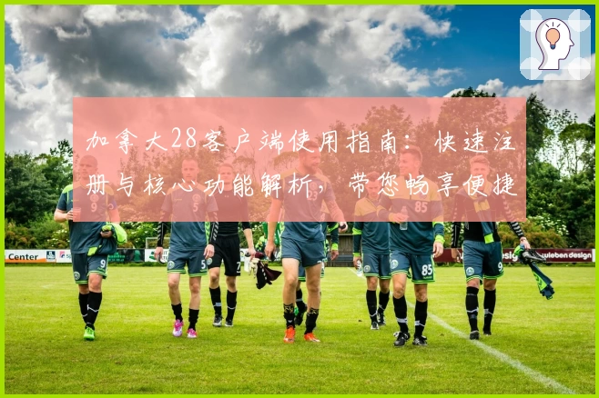 加拿大28客户端使用指南：快速注册与核心功能解析，带您畅享便捷体验