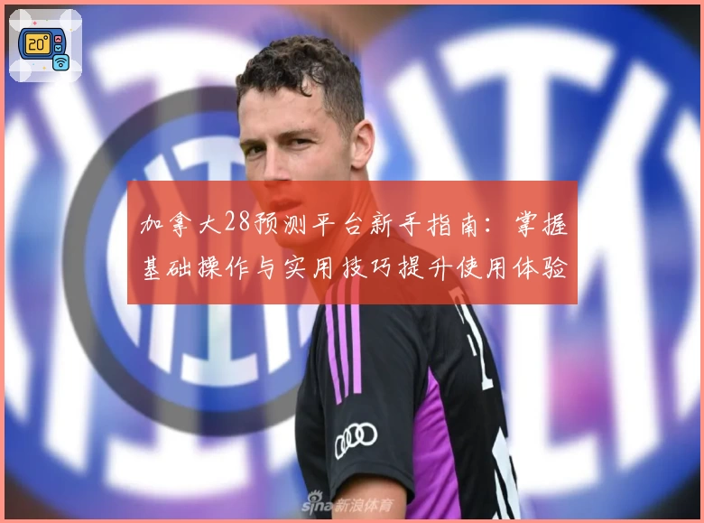 加拿大28预测平台新手指南：掌握基础操作与实用技巧提升使用体验