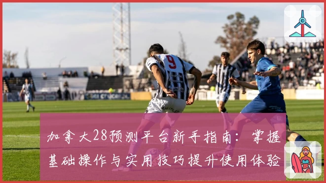 加拿大28预测平台新手指南：掌握基础操作与实用技巧提升使用体验