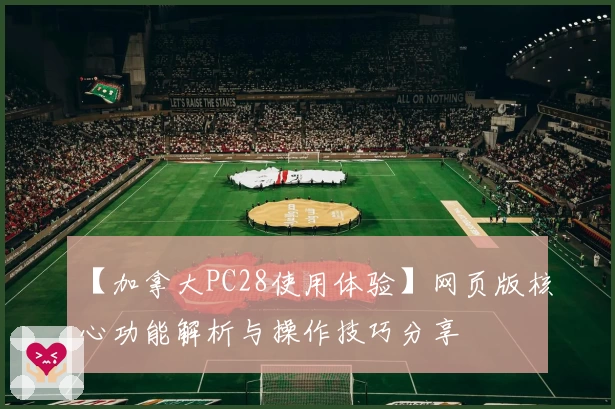 【加拿大PC28使用体验】网页版核心功能解析与操作技巧分享