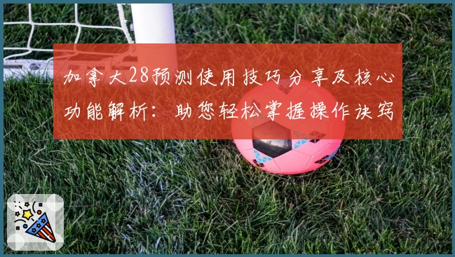 加拿大28预测使用技巧分享及核心功能解析:助您轻松掌握操作诀窍
