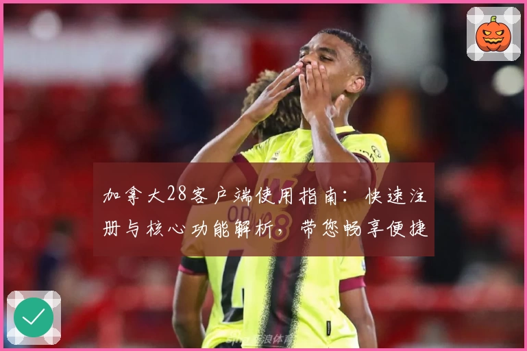加拿大28客户端使用指南：快速注册与核心功能解析，带您畅享便捷体验