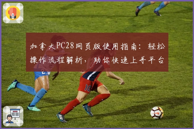 加拿大PC28网页版使用指南：轻松操作流程解析，助你快速上手平台核心功能