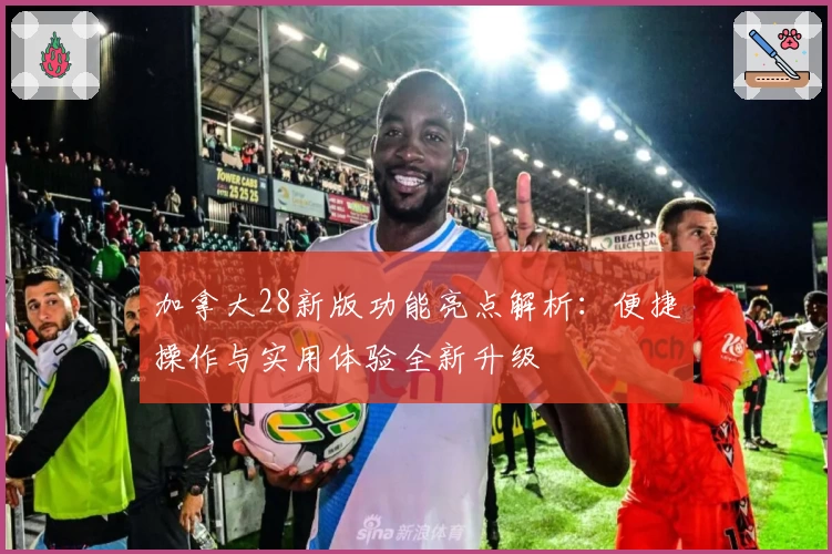 加拿大28新版功能亮点解析:便捷操作与实用体验全新升级