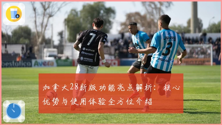 加拿大28新版功能亮点解析：核心优势与使用体验全方位介绍