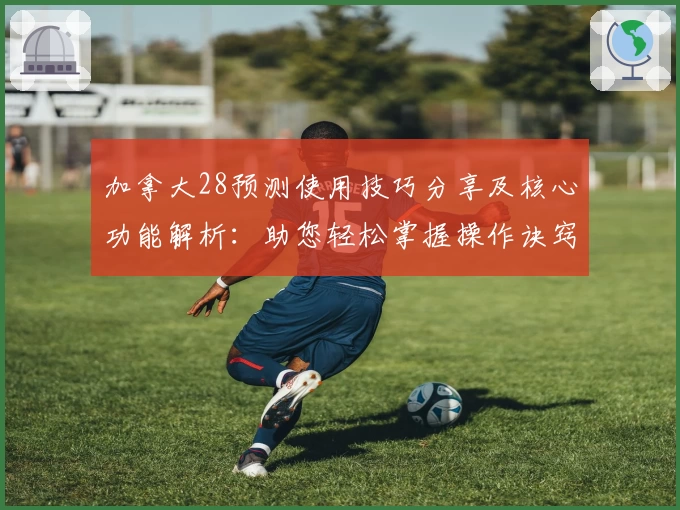 加拿大28预测使用技巧分享及核心功能解析：助您轻松掌握操作诀窍