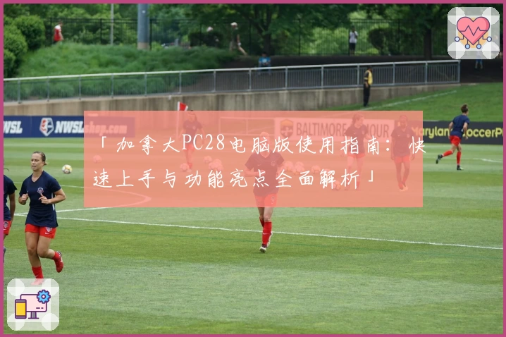 「加拿大PC28电脑版使用指南：快速上手与功能亮点全面解析」