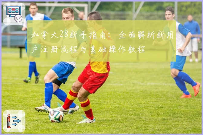 加拿大28新手指南：全面解析新用户注册流程与基础操作教程