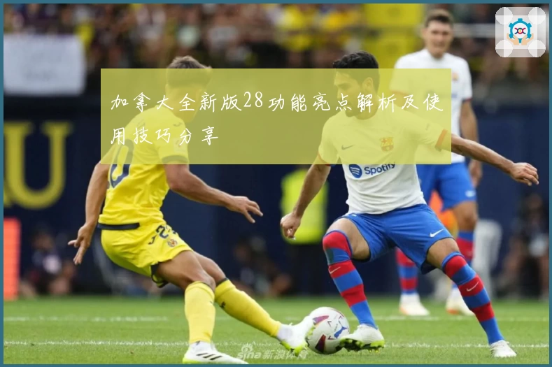 加拿大全新版28功能亮点解析及使用技巧分享