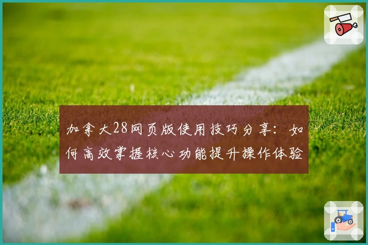 加拿大28网页版使用技巧分享：如何高效掌握核心功能提升操作体验
