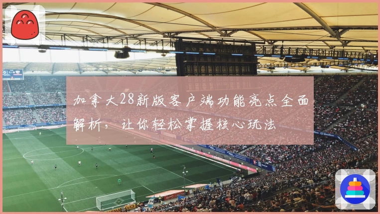 加拿大28新版客户端功能亮点全面解析,让你轻松掌握核心玩法