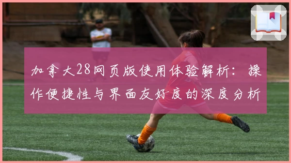 加拿大28网页版使用体验解析:操作便捷性与界面友好度的深度分析