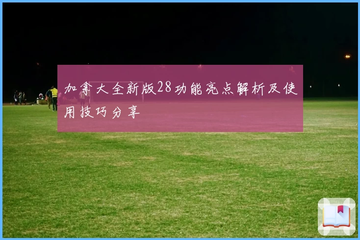 加拿大全新版28功能亮点解析及使用技巧分享